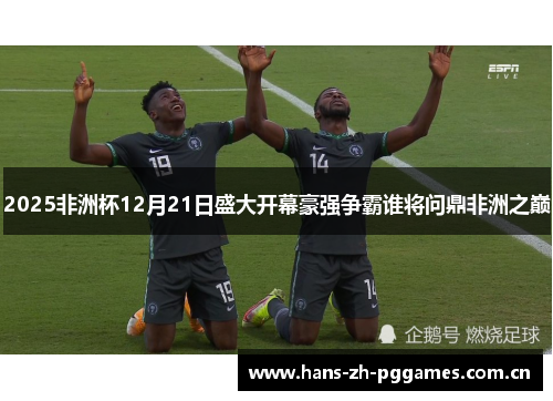 2025非洲杯12月21日盛大开幕豪强争霸谁将问鼎非洲之巅