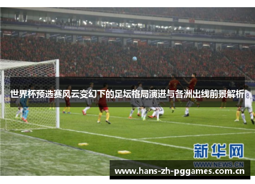 世界杯预选赛风云变幻下的足坛格局演进与各洲出线前景解析