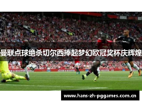 曼联点球绝杀切尔西捧起梦幻欧冠奖杯庆辉煌